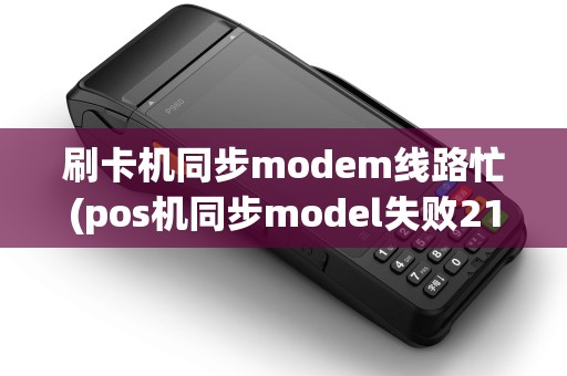 刷卡机同步modem线路忙(pos机同步model失败211)