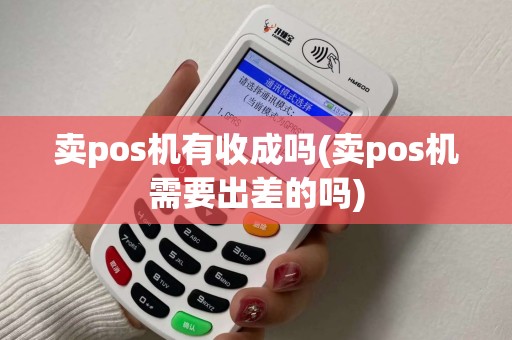 卖pos机有收成吗(卖pos机需要出差的吗)
