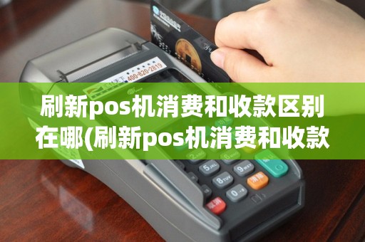 刷新pos机消费和收款区别在哪(刷新pos机消费和收款区别)