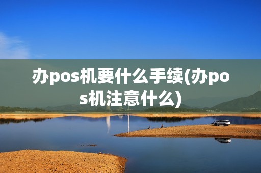 办pos机要什么手续(办pos机注意什么)