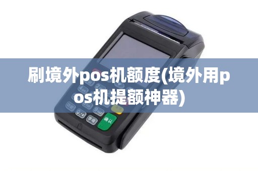 刷境外pos机额度(境外用pos机提额神器)