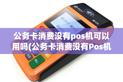 公务卡消费没有pos机可以用吗(公务卡消费没有Pos机)