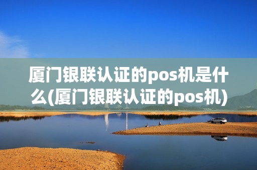 厦门银联认证的pos机是什么(厦门银联认证的pos机)