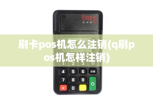 刷卡pos机怎么注销(q刷pos机怎样注销)