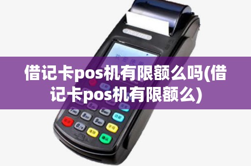 借记卡pos机有限额么吗(借记卡pos机有限额么)