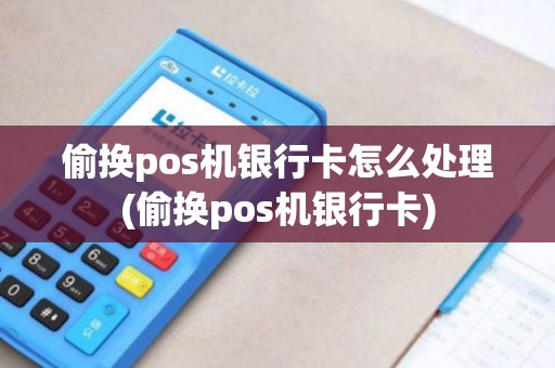 偷换pos机银行卡怎么处理(偷换pos机银行卡)