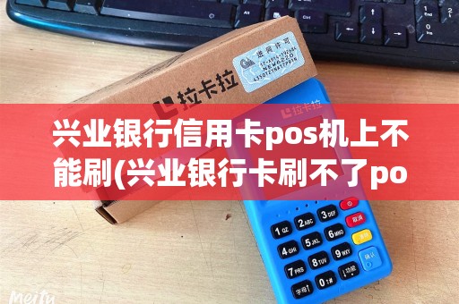 兴业银行信用卡pos机上不能刷(兴业银行卡刷不了pos机)
