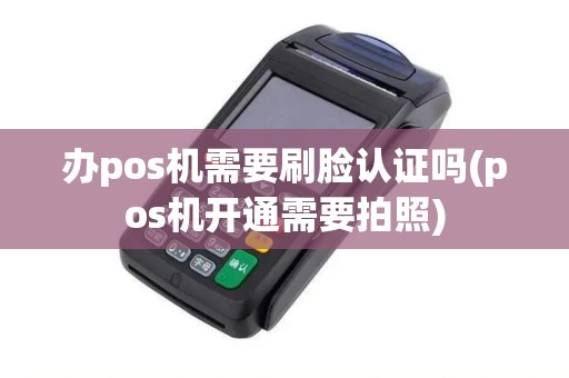 办pos机需要刷脸认证吗(pos机开通需要拍照)