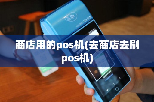 商店用的pos机(去商店去刷pos机)