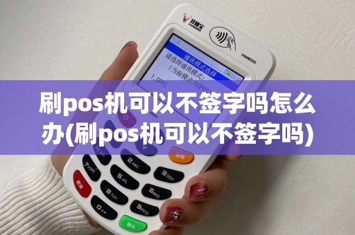 刷pos机可以不签字吗怎么办(刷pos机可以不签字吗)