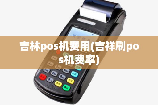 吉林pos机费用(吉祥刷pos机费率)