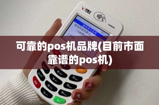 可靠的pos机品牌(目前市面靠谱的pos机)