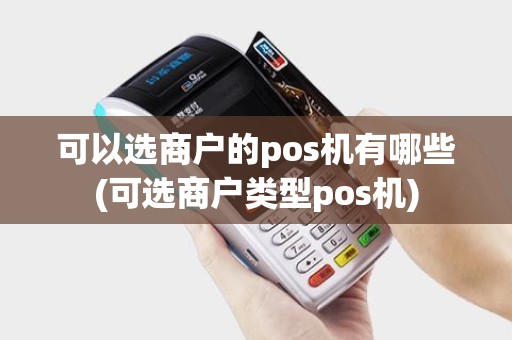 可以选商户的pos机有哪些(可选商户类型pos机)