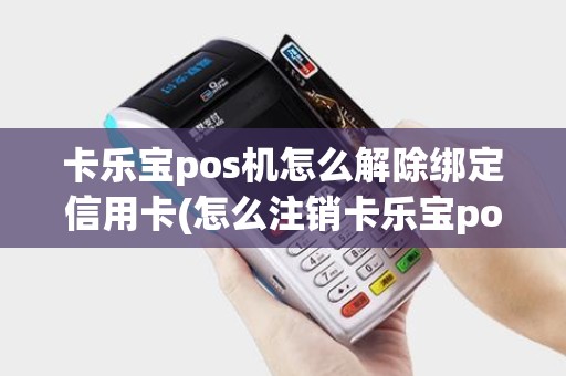 卡乐宝pos机怎么解除绑定信用卡(怎么注销卡乐宝pos机)