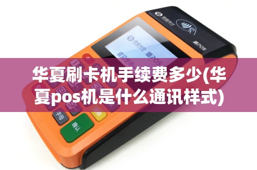 华夏刷卡机手续费多少(华夏pos机是什么通讯样式)