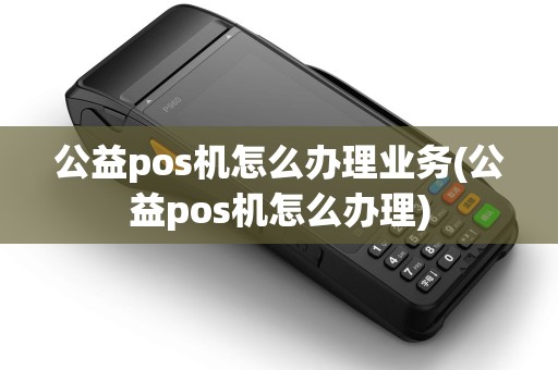 公益pos机怎么办理业务(公益pos机怎么办理)