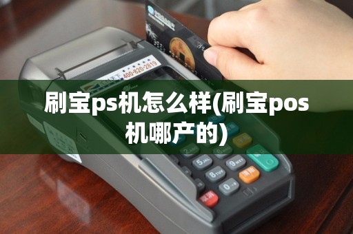 刷宝ps机怎么样(刷宝pos机哪产的)