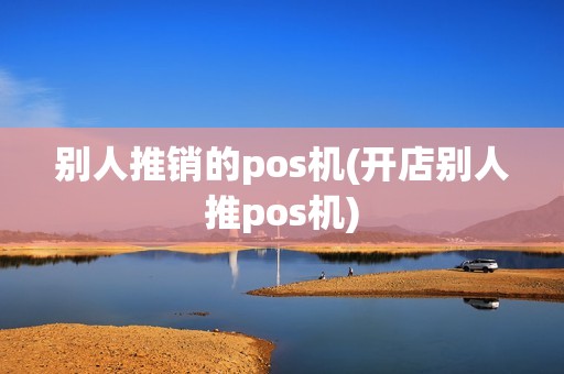 别人推销的pos机(开店别人推pos机)