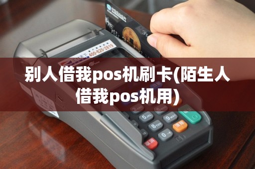 别人借我pos机刷卡(陌生人借我pos机用)