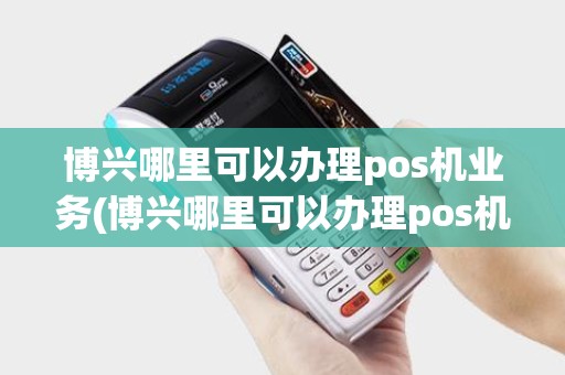博兴哪里可以办理pos机业务(博兴哪里可以办理pos机)