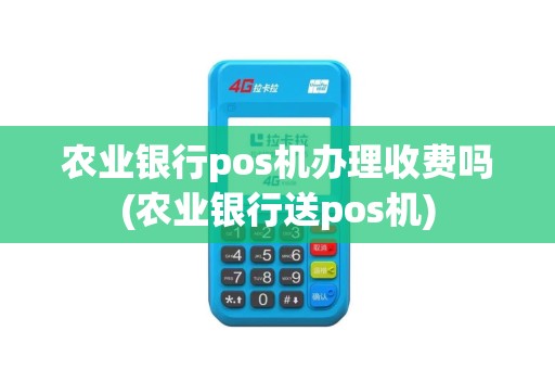农业银行pos机办理收费吗(农业银行送pos机)
