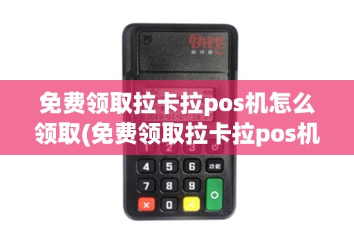 免费领取拉卡拉pos机怎么领取(免费领取拉卡拉pos机)
