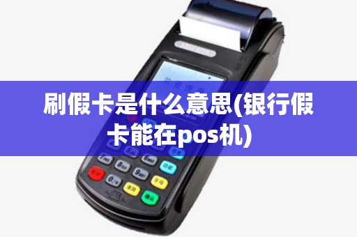 刷假卡是什么意思(银行假卡能在pos机)