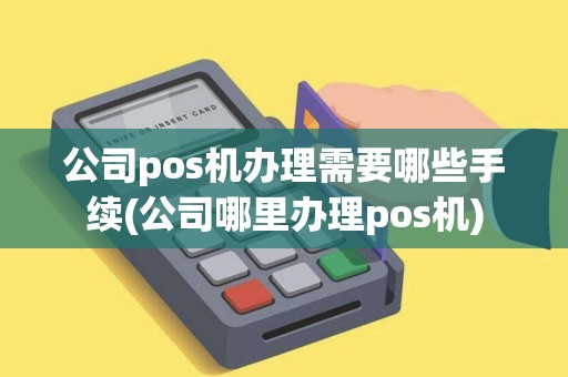 公司pos机办理需要哪些手续(公司哪里办理pos机)