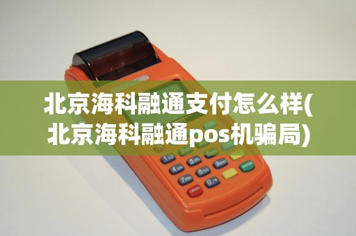 北京海科融通支付怎么样(北京海科融通pos机骗局)