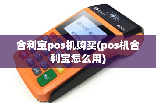 合利宝pos机购买(pos机合利宝怎么用)