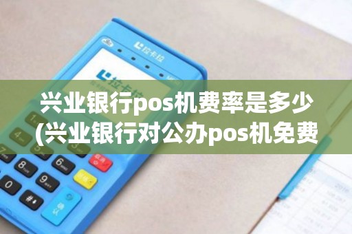 兴业银行pos机费率是多少(兴业银行对公办pos机免费吗)