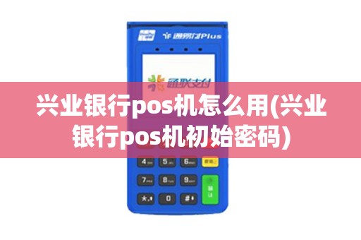 兴业银行pos机怎么用(兴业银行pos机初始密码)