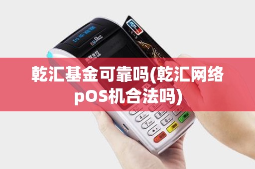 乾汇基金可靠吗(乾汇网络pOS机合法吗)