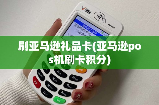 刷亚马逊礼品卡(亚马逊pos机刷卡积分)