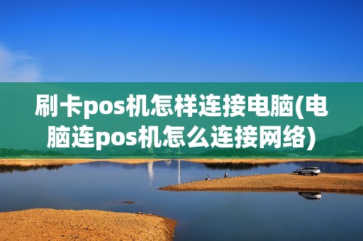 刷卡pos机怎样连接电脑(电脑连pos机怎么连接网络)