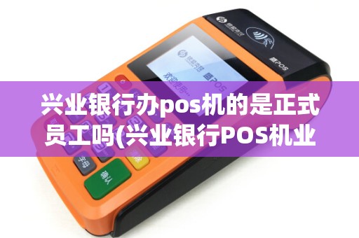 兴业银行办pos机的是正式员工吗(兴业银行POS机业务员)