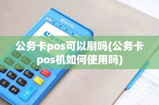 公务卡pos可以刷吗(公务卡pos机如何使用吗)