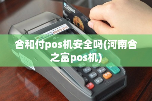 合和付pos机安全吗(河南合之富pos机)