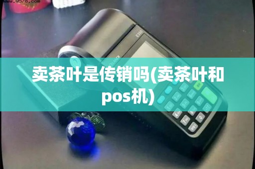 卖茶叶是传销吗(卖茶叶和pos机)