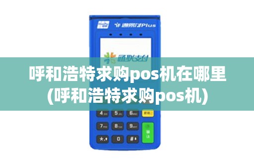 呼和浩特求购pos机在哪里(呼和浩特求购pos机)