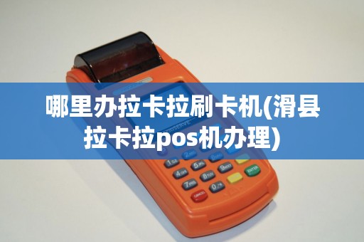 哪里办拉卡拉刷卡机(滑县拉卡拉pos机办理)