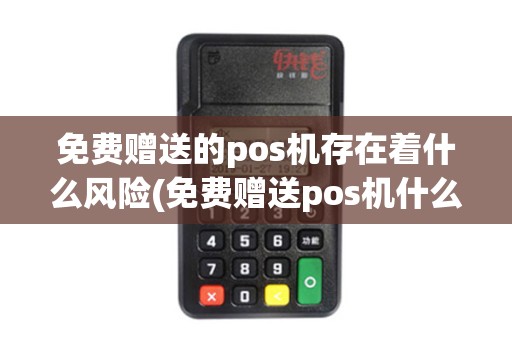 免费赠送的pos机存在着什么风险(免费赠送pos机什么套路)