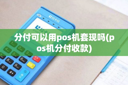 分付可以用pos机套现吗(pos机分付收款)