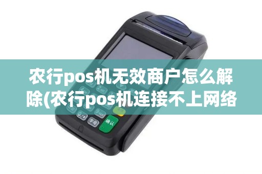 农行pos机无效商户怎么解除(农行pos机连接不上网络)