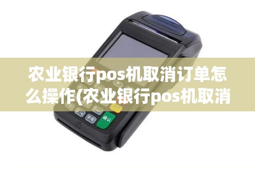 农业银行pos机取消订单怎么操作(农业银行pos机取消订单)