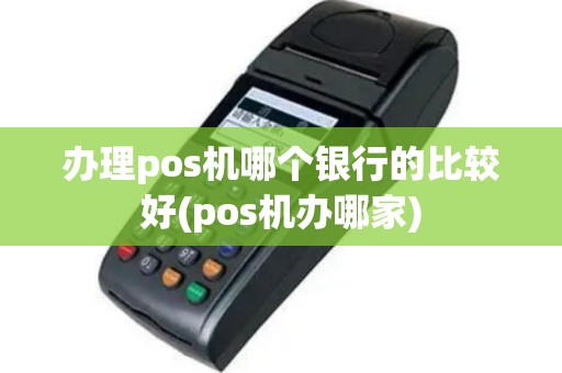办理pos机哪个银行的比较好(pos机办哪家)