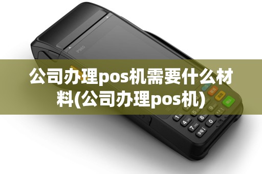 公司办理pos机需要什么材料(公司办理pos机)