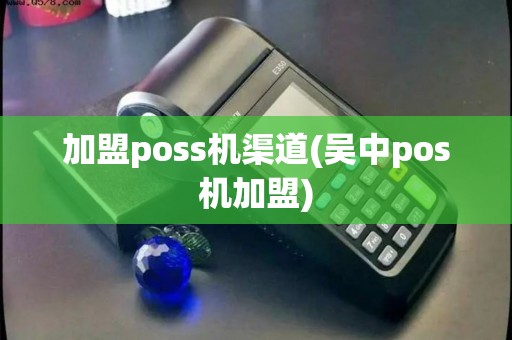 加盟poss机渠道(吴中pos机加盟)