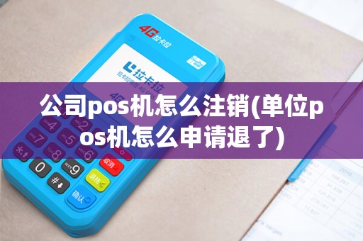 公司pos机怎么注销(单位pos机怎么申请退了)