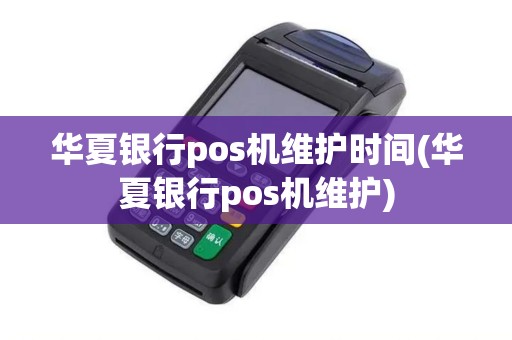 华夏银行pos机维护时间(华夏银行pos机维护)
